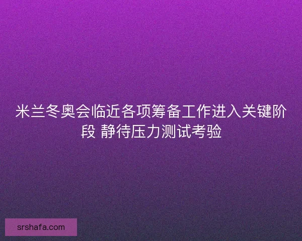 米兰冬奥会临近各项筹备工作进入关键阶段 静待压力测试考验