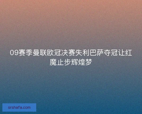 09赛季曼联欧冠决赛失利巴萨夺冠让红魔止步辉煌梦