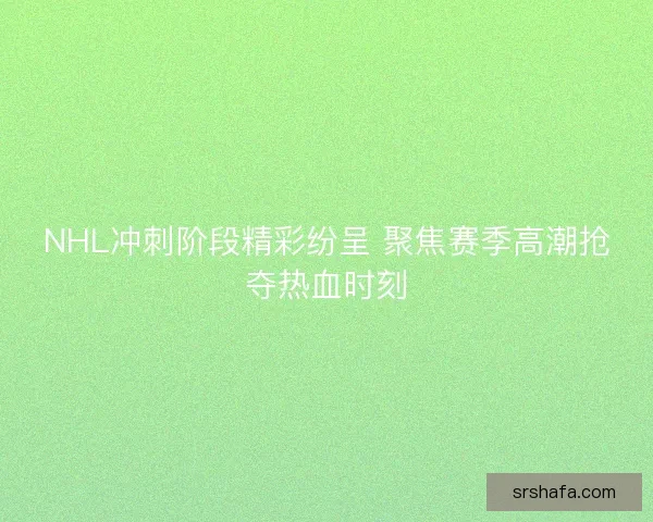 NHL冲刺阶段精彩纷呈 聚焦赛季高潮抢夺热血时刻