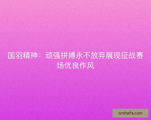国羽精神：顽强拼搏永不放弃展现征战赛场优良作风