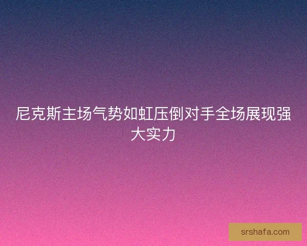 尼克斯主场气势如虹压倒对手全场展现强大实力