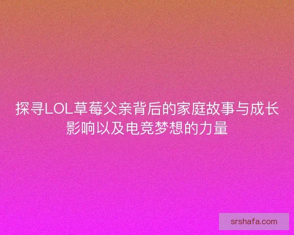 探寻LOL草莓父亲背后的家庭故事与成长影响以及电竞梦想的力量