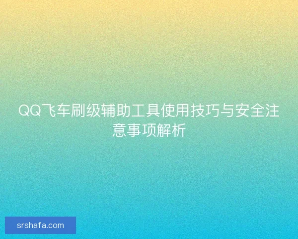 QQ飞车刷级辅助工具使用技巧与安全注意事项解析