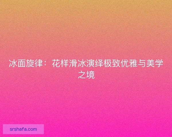 冰面旋律：花样滑冰演绎极致优雅与美学之境