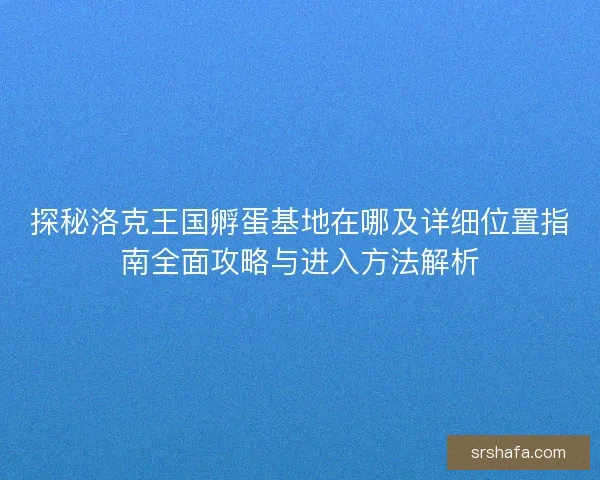 探秘洛克王国孵蛋基地在哪及详细位置指南全面攻略与进入方法解析