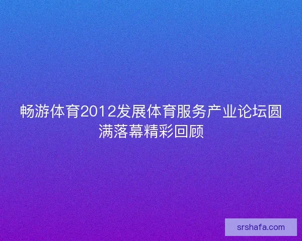 畅游体育2012发展体育服务产业论坛圆满落幕精彩回顾