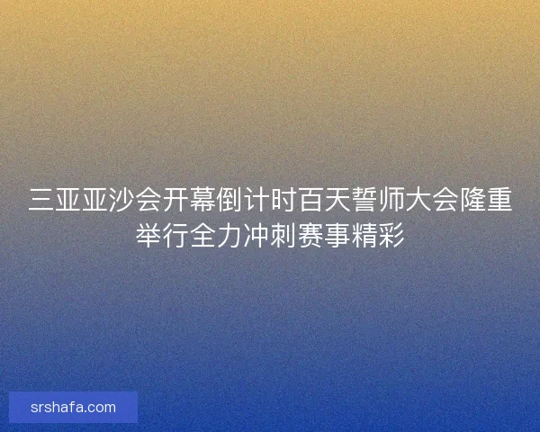 三亚亚沙会开幕倒计时百天誓师大会隆重举行全力冲刺赛事精彩