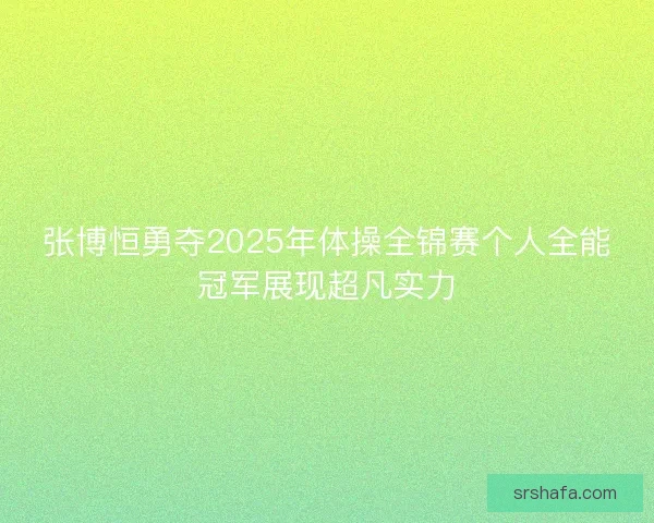 张博恒勇夺2025年体操全锦赛个人全能冠军展现超凡实力