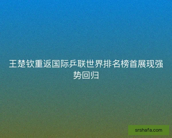 王楚钦重返国际乒联世界排名榜首展现强势回归